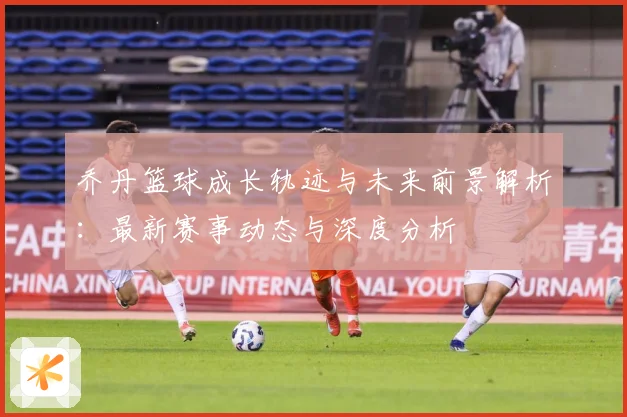 乔丹篮球成长轨迹与未来前景解析：最新赛事动态与深度分析