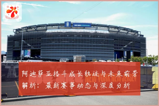 阿迪萨亚格斗成长轨迹与未来前景解析：最新赛事动态与深度分析