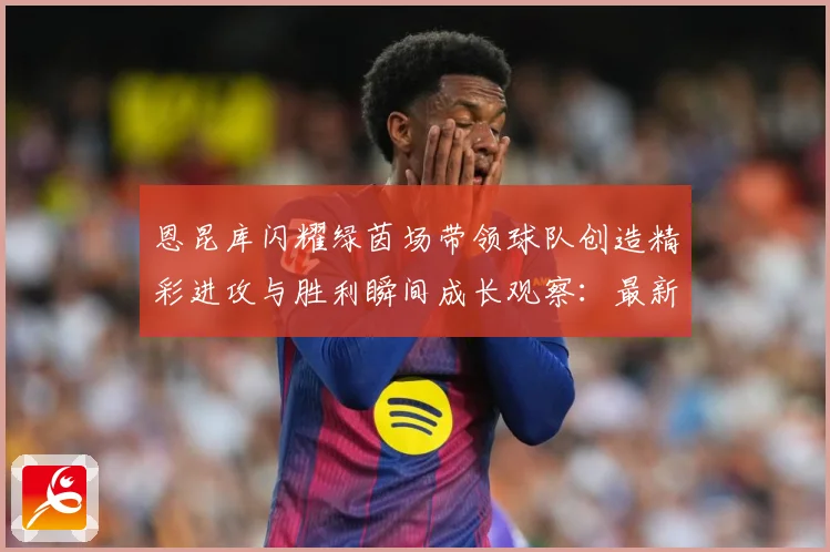 恩昆库闪耀绿茵场带领球队创造精彩进攻与胜利瞬间成长观察：最新赛事动态与深度分析