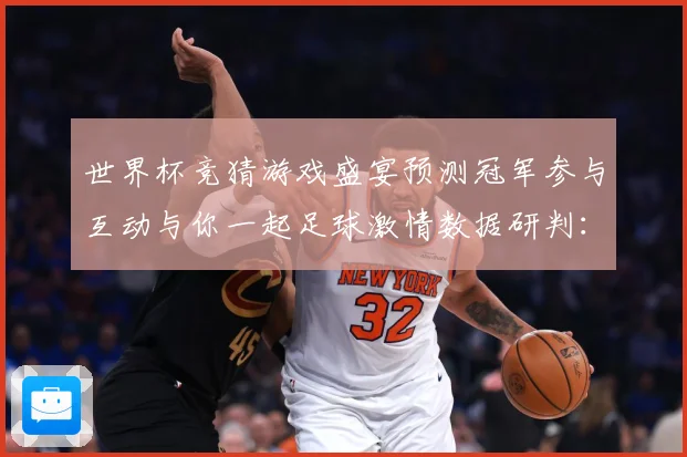 世界杯竞猜游戏盛宴预测冠军参与互动与你一起足球激情数据研判：最新赛事动态与深度分析