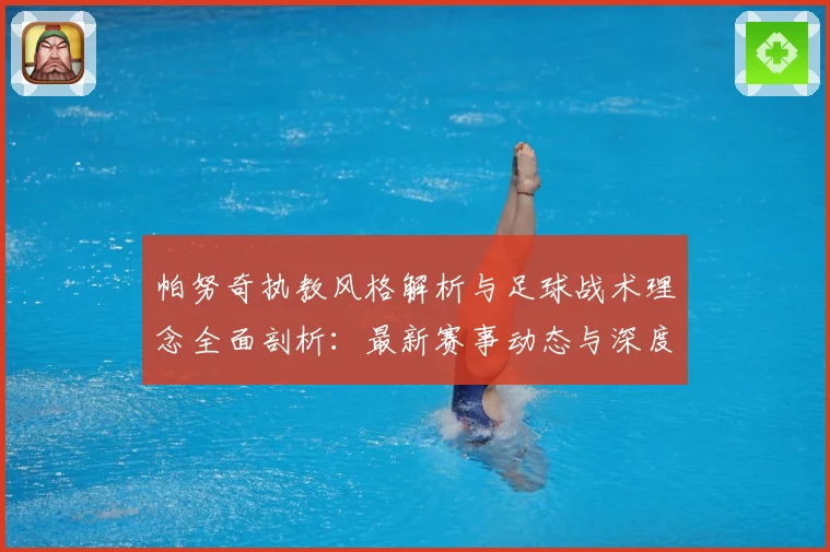 帕努奇执教风格解析与足球战术理念全面剖析：最新赛事动态与深度分析