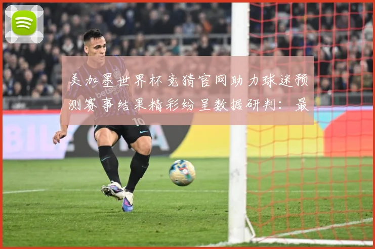 美加墨世界杯竞猜官网助力球迷预测赛事结果精彩纷呈数据研判：最新赛事动态与深度分析