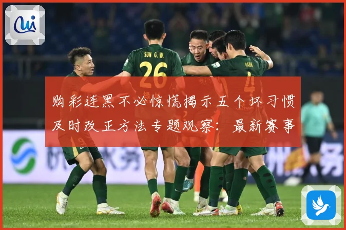 购彩连黑不必惊慌揭示五个坏习惯及时改正方法专题观察：最新赛事动态与深度分析