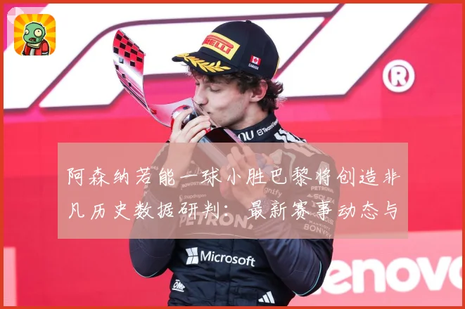 阿森纳若能一球小胜巴黎将创造非凡历史数据研判：最新赛事动态与深度分析