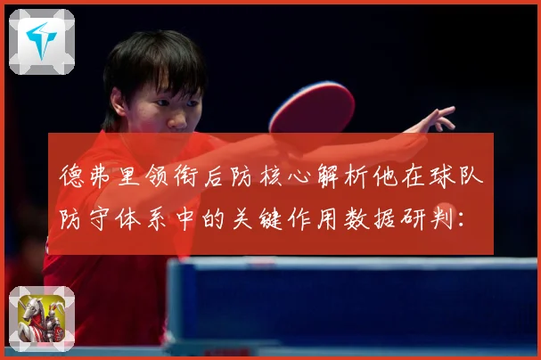 德弗里领衔后防核心解析他在球队防守体系中的关键作用数据研判：最新赛事动态与深度分析