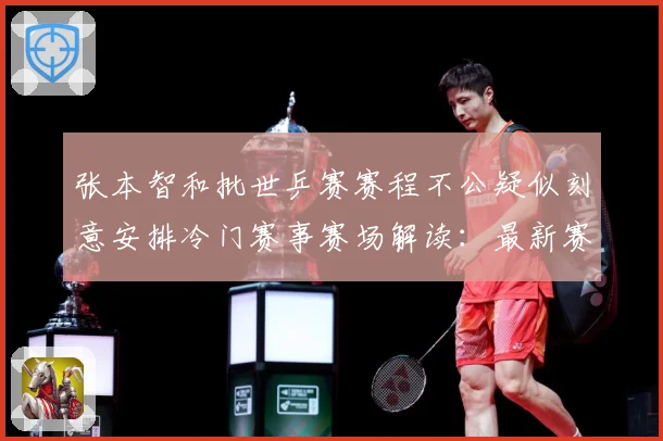 张本智和批世乒赛赛程不公疑似刻意安排冷门赛事赛场解读：最新赛事动态与深度分析