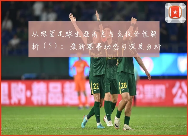 从绿茵足球生涯高光与竞技价值解析（5）：最新赛事动态与深度分析