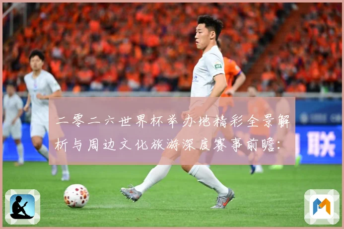 二零二六世界杯举办地精彩全景解析与周边文化旅游深度赛事前瞻：最新赛事动态与深度分析
