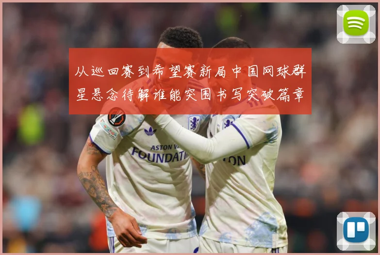 从巡回赛到希望赛新局中国网球群星悬念待解谁能突围书写突破篇章赛场观察：最新赛事动态与深度分析