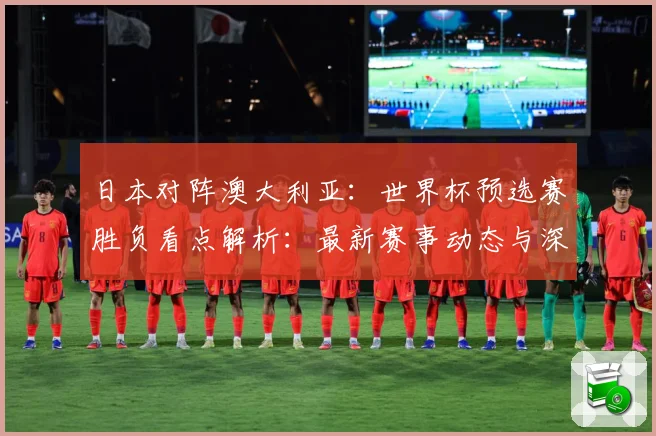 日本对阵澳大利亚：世界杯预选赛胜负看点解析：最新赛事动态与深度分析