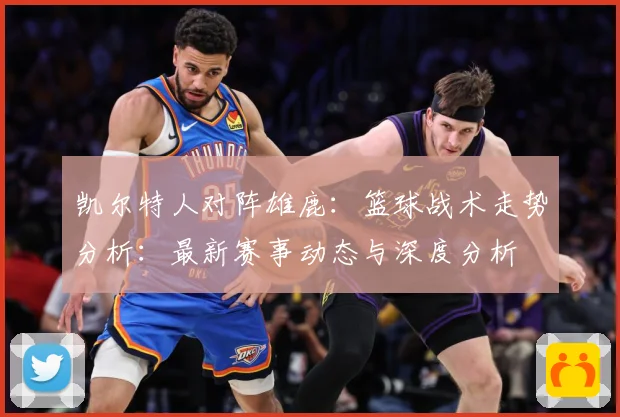 凯尔特人对阵雄鹿：篮球战术走势分析：最新赛事动态与深度分析