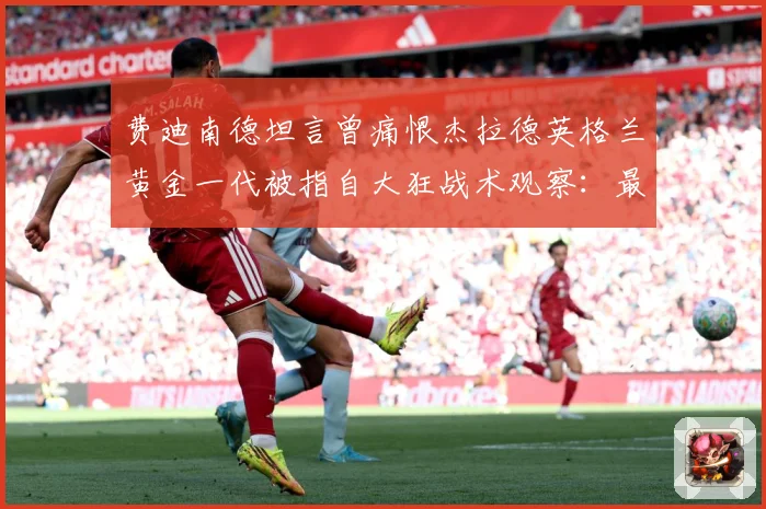 费迪南德坦言曾痛恨杰拉德英格兰黄金一代被指自大狂战术观察：最新赛事动态与深度分析