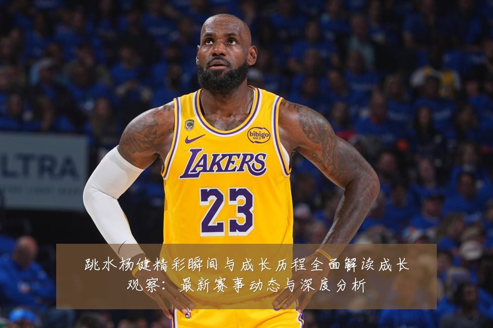 跳水杨健精彩瞬间与成长历程全面解读成长观察:最新赛事动态与深度分析