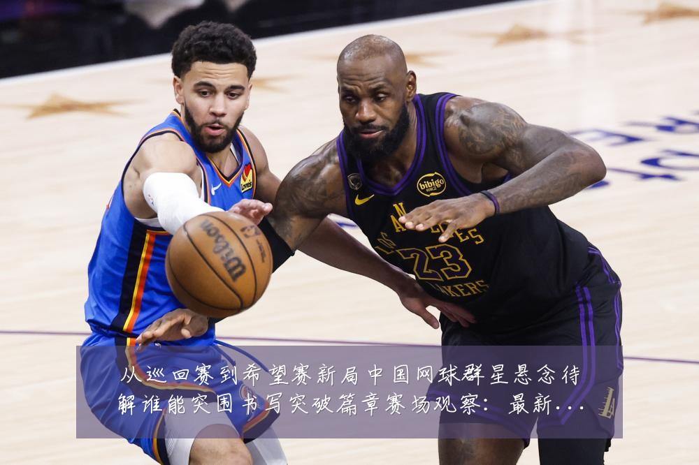 从巡回赛到希望赛新局中国网球群星悬念待解谁能突围书写突破篇章赛场观察:最新赛事动态与深度分析