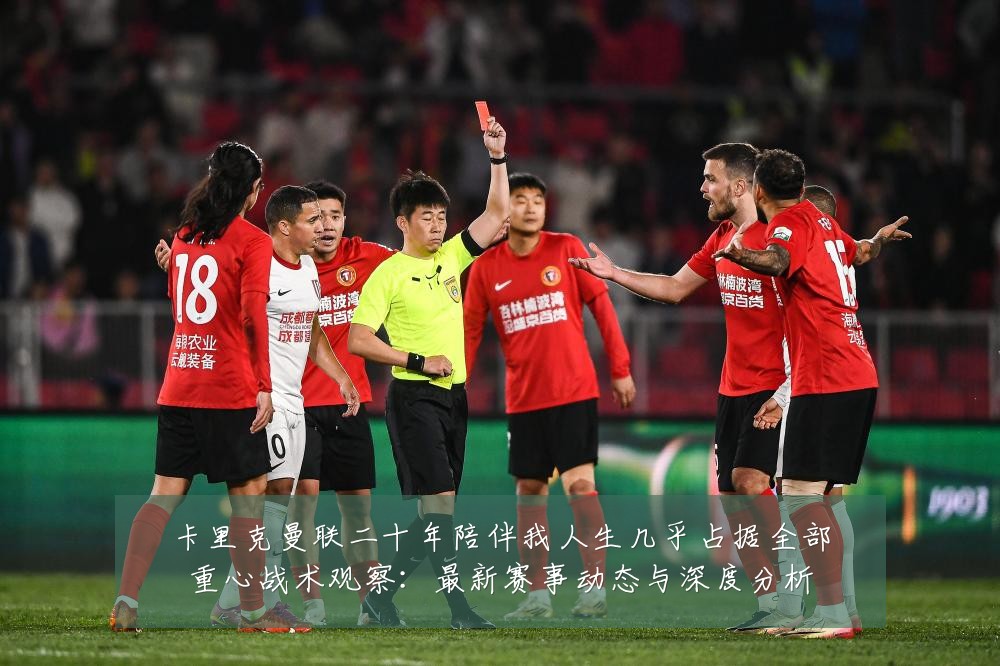 卡里克曼联二十年陪伴我人生几乎占据全部重心战术观察：最新赛事动态与深度分析