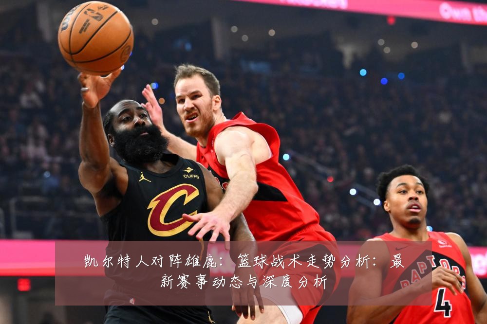凯尔特人对阵雄鹿:篮球战术走势分析:最新赛事动态与深度分析