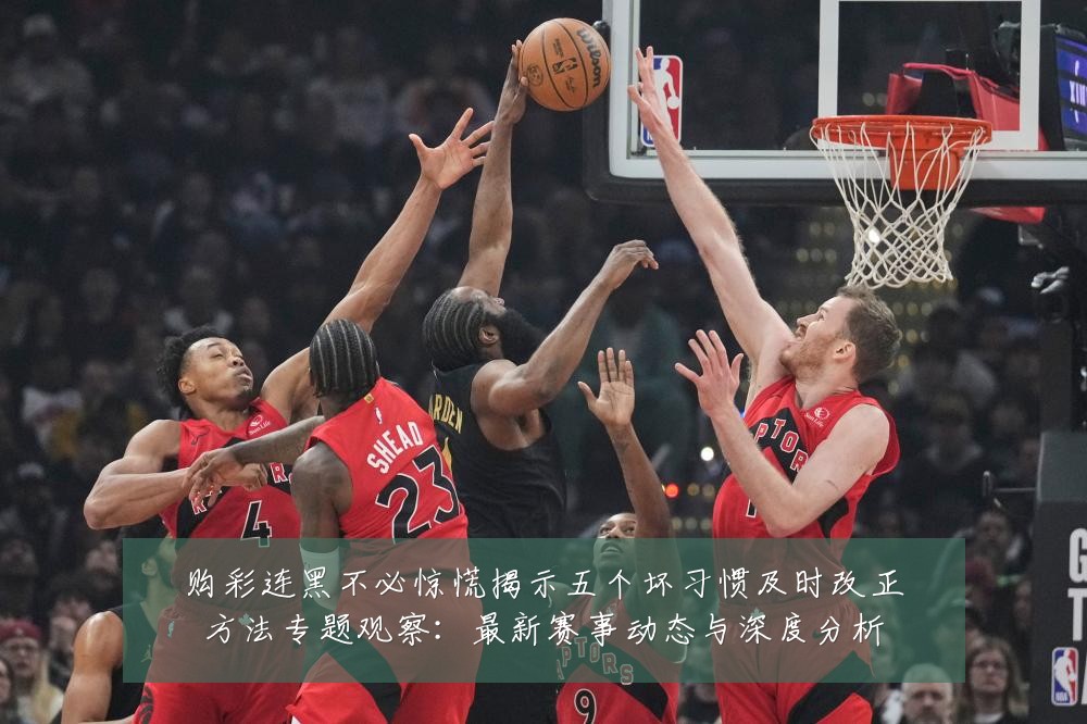 购彩连黑不必惊慌揭示五个坏习惯及时改正方法专题观察:最新赛事动态与深度分析