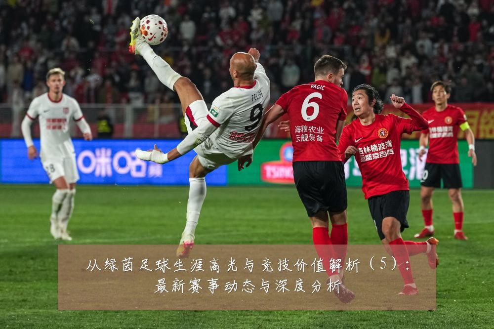 从绿茵足球生涯高光与竞技价值解析(5):最新赛事动态与深度分析