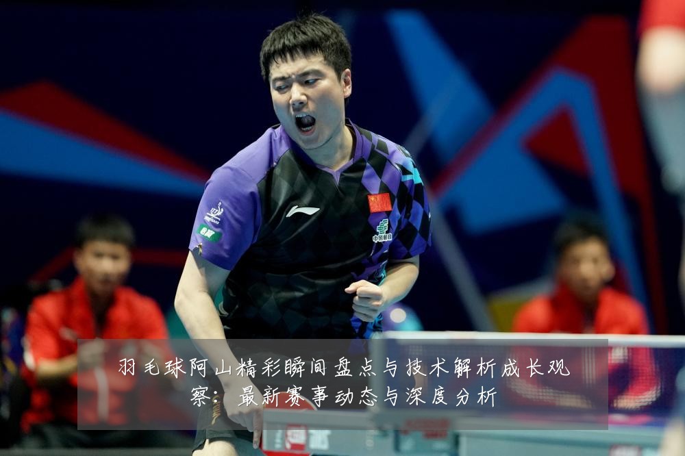 羽毛球阿山精彩瞬间盘点与技术解析成长观察：最新赛事动态与深度分析