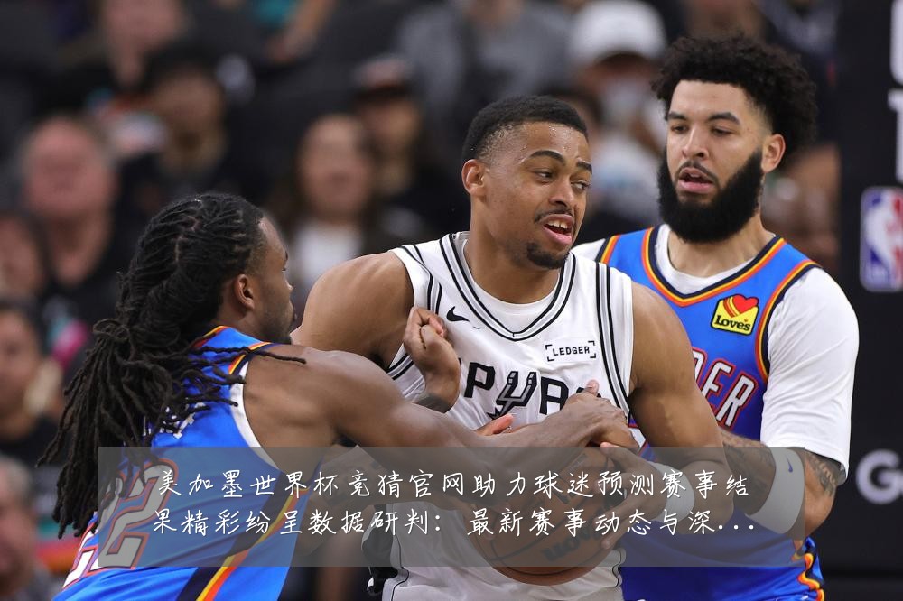 美加墨世界杯竞猜官网助力球迷预测赛事结果精彩纷呈数据研判:最新赛事动态与深度分析