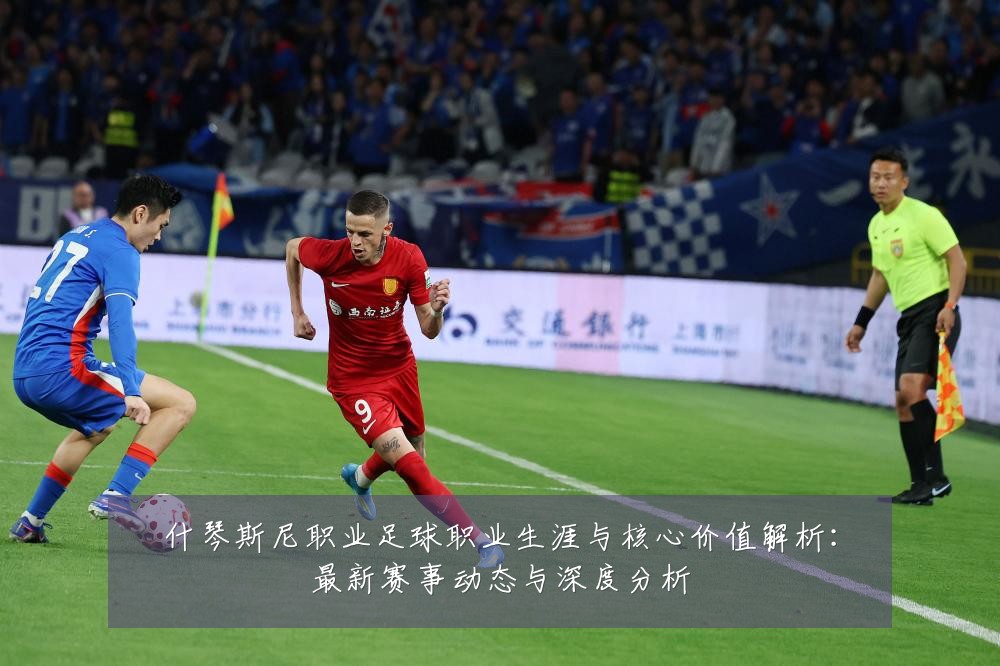 什琴斯尼职业足球职业生涯与核心价值解析:最新赛事动态与深度分析