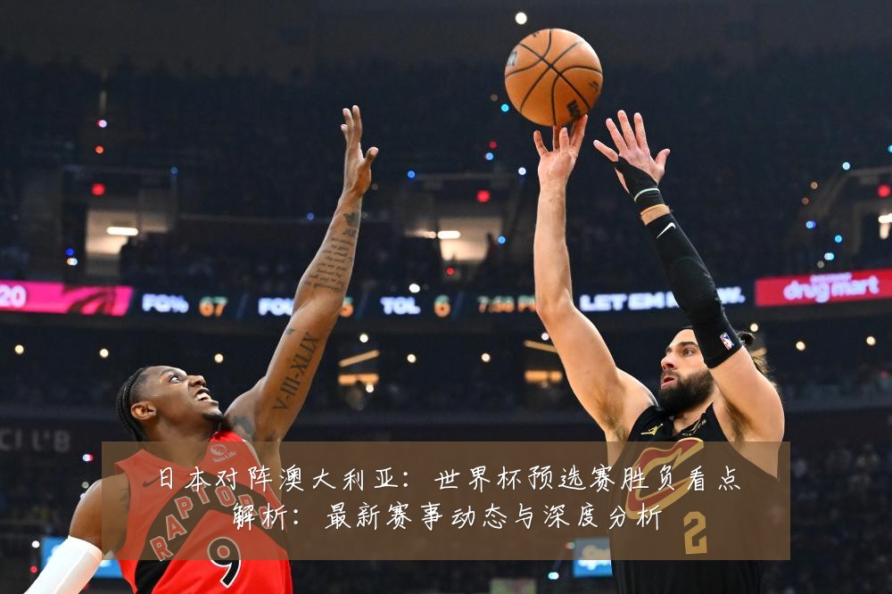 日本对阵澳大利亚:世界杯预选赛胜负看点解析:最新赛事动态与深度分析