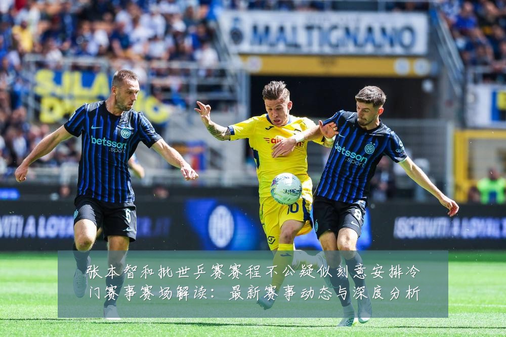 张本智和批世乒赛赛程不公疑似刻意安排冷门赛事赛场解读：最新赛事动态与深度分析